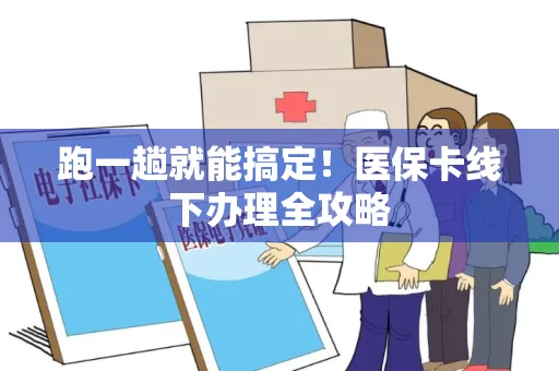 跑一趟就能搞定！医保卡线下办理全攻略